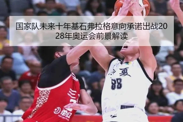 国家队未来十年基石弗拉格意向承诺出战2028年奥运会前景解读