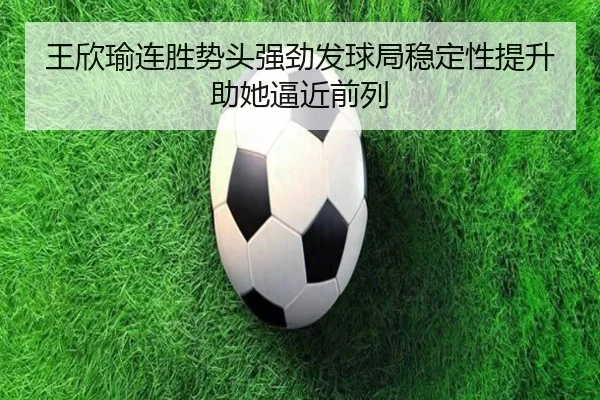 王欣瑜连胜势头强劲发球局稳定性提升助她逼近前列